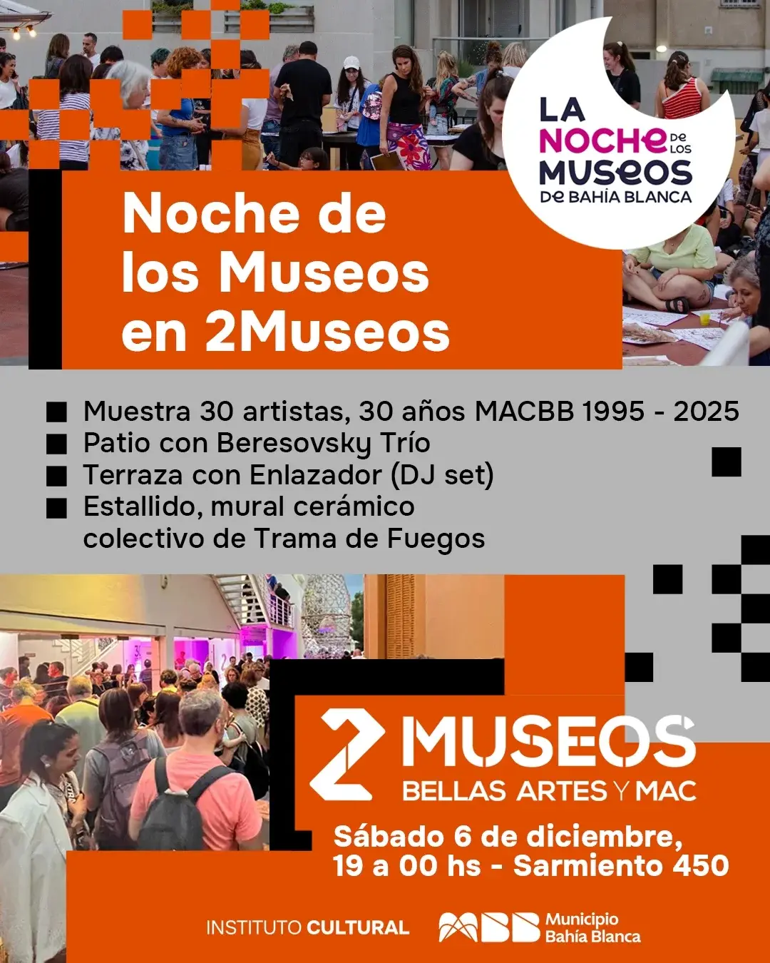 Flyer de LA NOCHE De LOS MUSEOS De DE BAHIA BLANCA BAHİA BLANCA Noche de los Museos en 2Museos Muestra 30 artistas, 30 años MACBB 1995- - 2025 Patio con Beresovsky Trío Terraza con Enlazador (DJ set) Estallido, mural cerámico colectivo de Trama de Fuegos 2 BELLAS ARTES Y MAC MUSEOS Sábado 6 de diciembre, 19 19a00hs- a 00 hs Sarmiento 450 INSTITUTOCULTU INSTITUTO CULTURAL Municipio Bahía Blanca